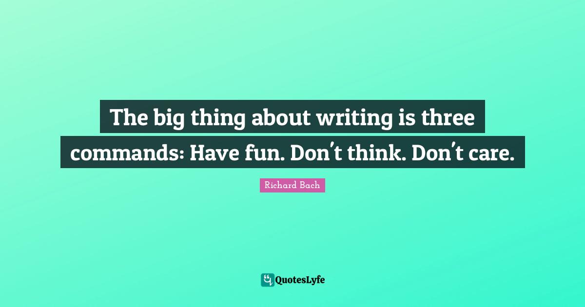 The big thing about writing is three commands: Have fun. Don't think. Don't care.