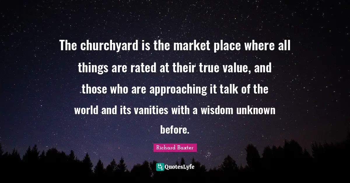 The churchyard is the market place where all things are rated at their true value, and those who are approaching it talk of the world and its vanities with a wisdom unknown before.