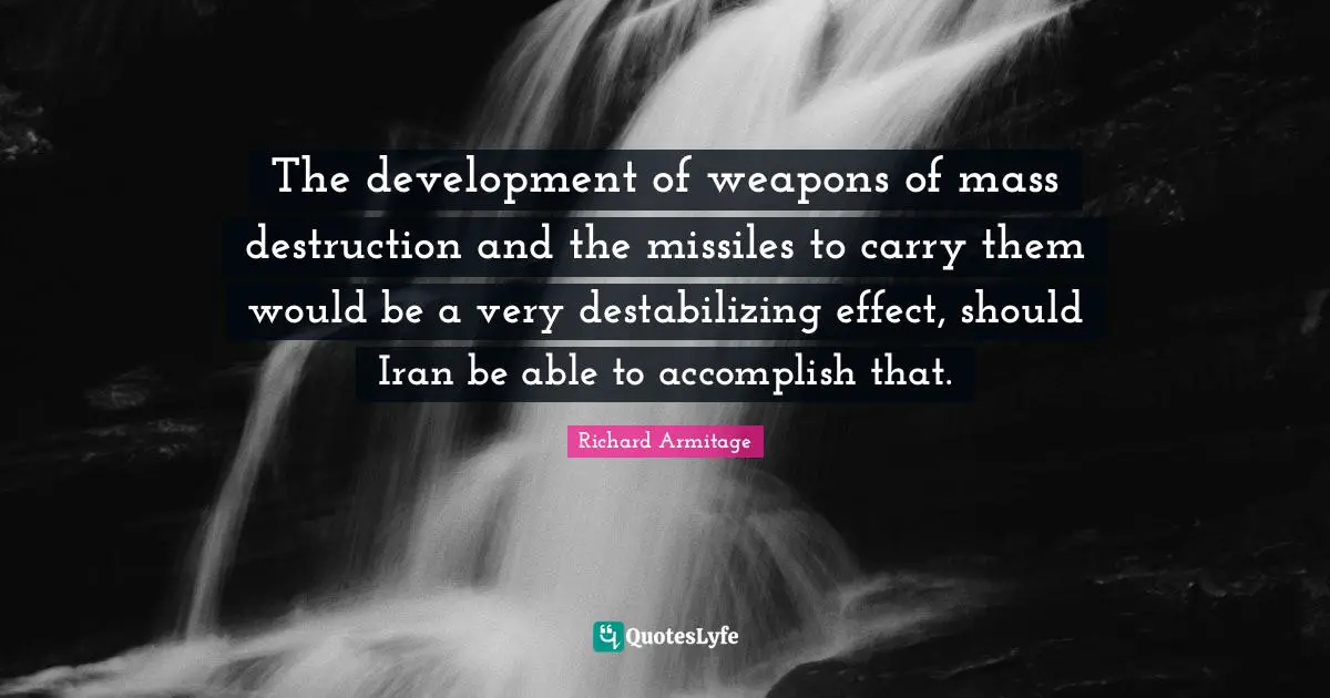 The development of weapons of mass destruction and the missiles to carry them would be a very destabilizing effect, should Iran be able to accomplish that.