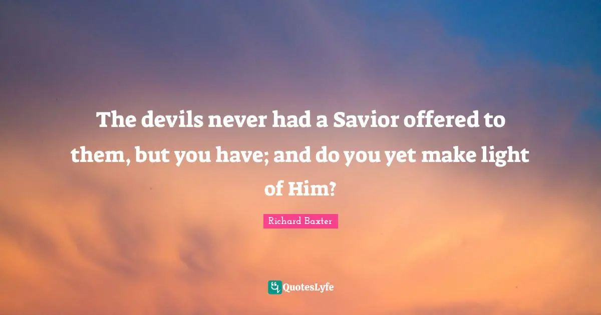 The devils never had a Savior offered to them, but you have; and do you yet make light of Him?