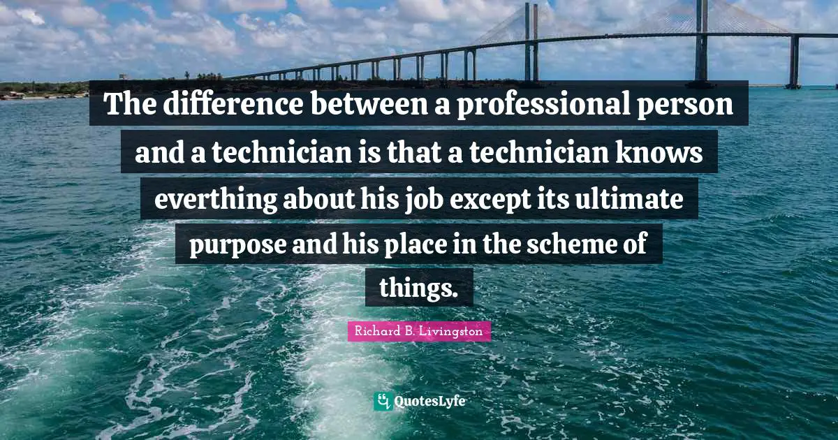 The difference between a professional person and a technician is that a technician knows everthing about his job except its ultimate purpose and his place in the scheme of things.