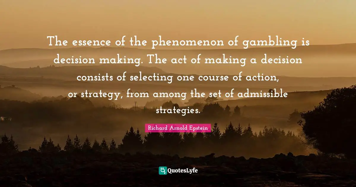 The essence of the phenomenon of gambling is decision making. The act of making a decision consists of selecting one course of action, or strategy, from among the set of admissible strategies.