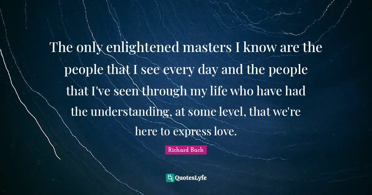 The only enlightened masters I know are the people that I see every day and the people that I've seen through my life who have had the understanding, at some level, that we're here to express love.