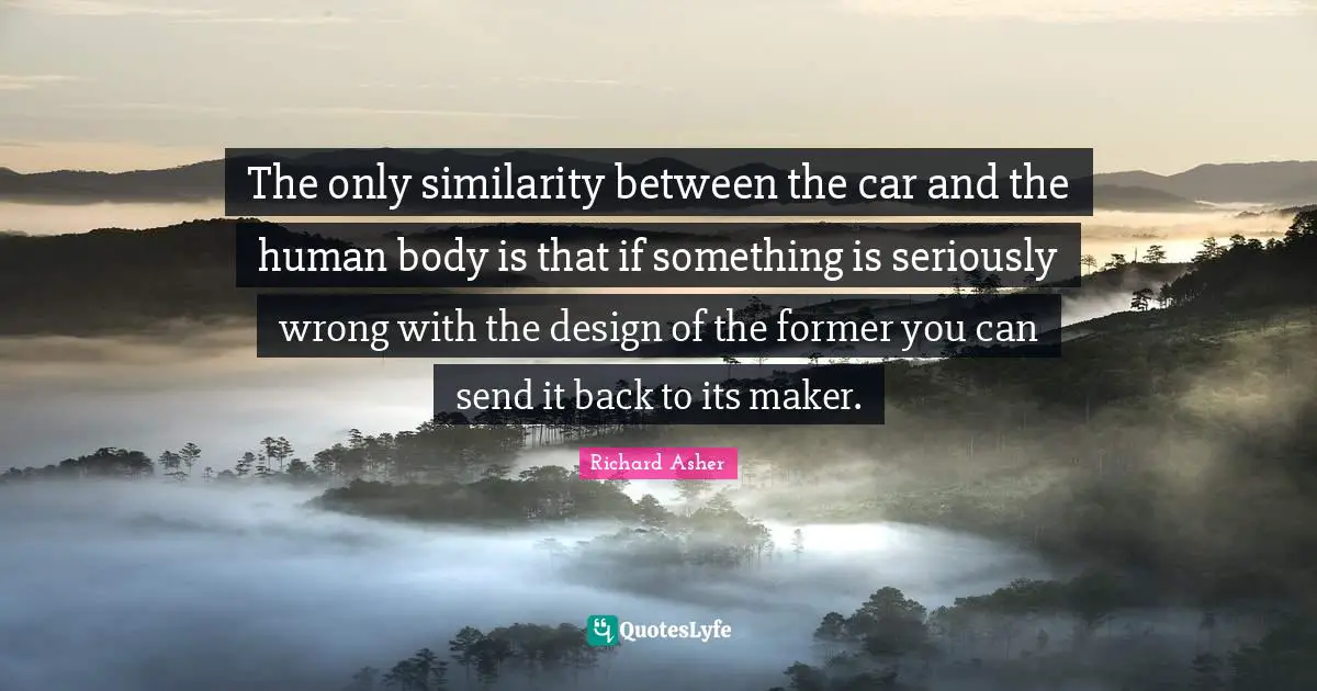 The only similarity between the car and the human body is that if something is seriously wrong with the design of the former you can send it back to its maker.