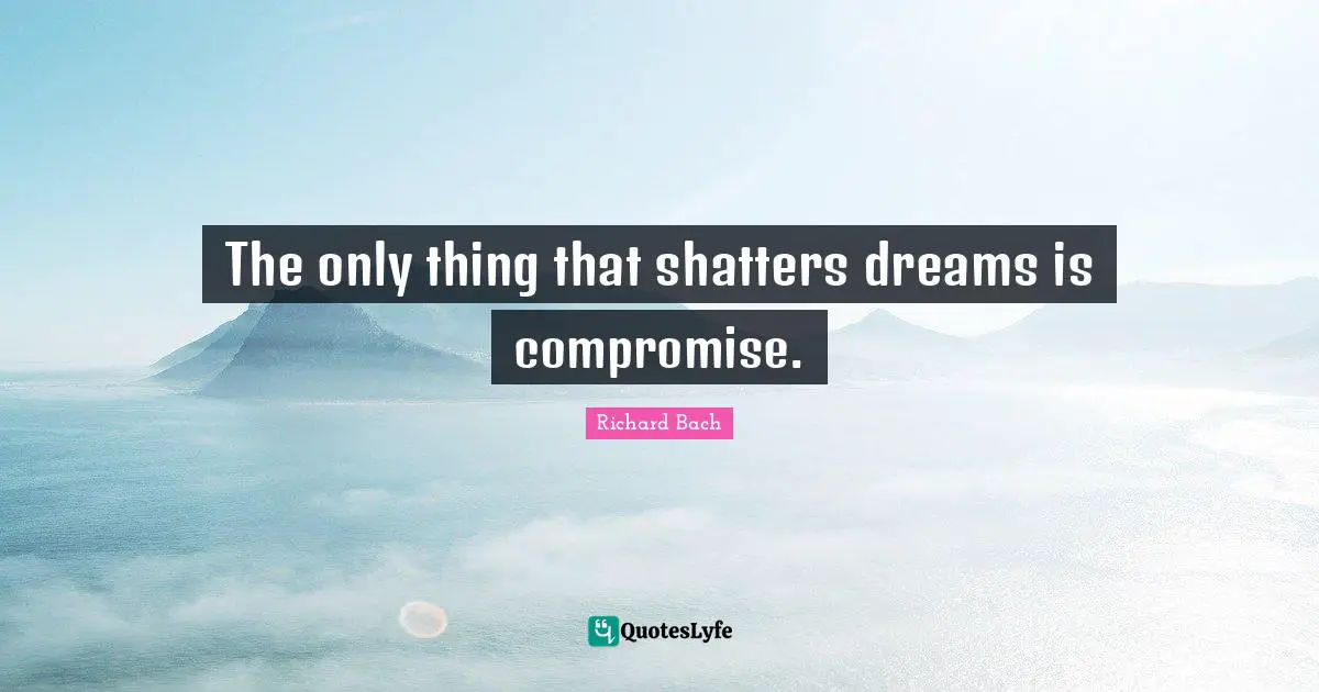 The only thing that shatters dreams is compromise.