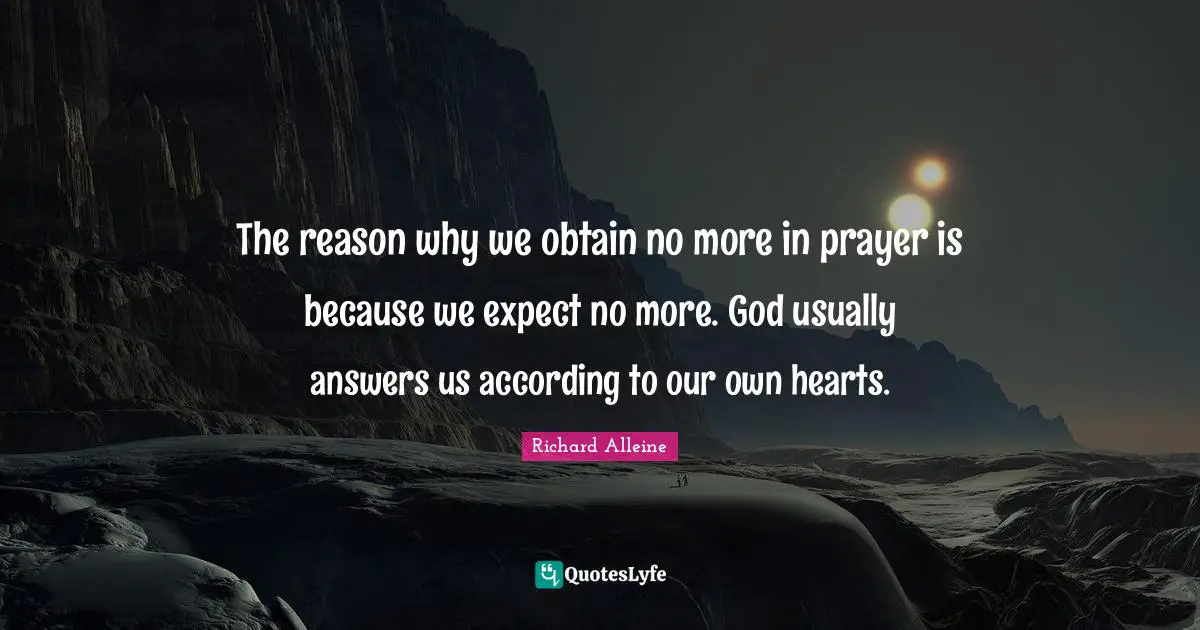 The reason why we obtain no more in prayer is because we expect no more. God usually answers us according to our own hearts.