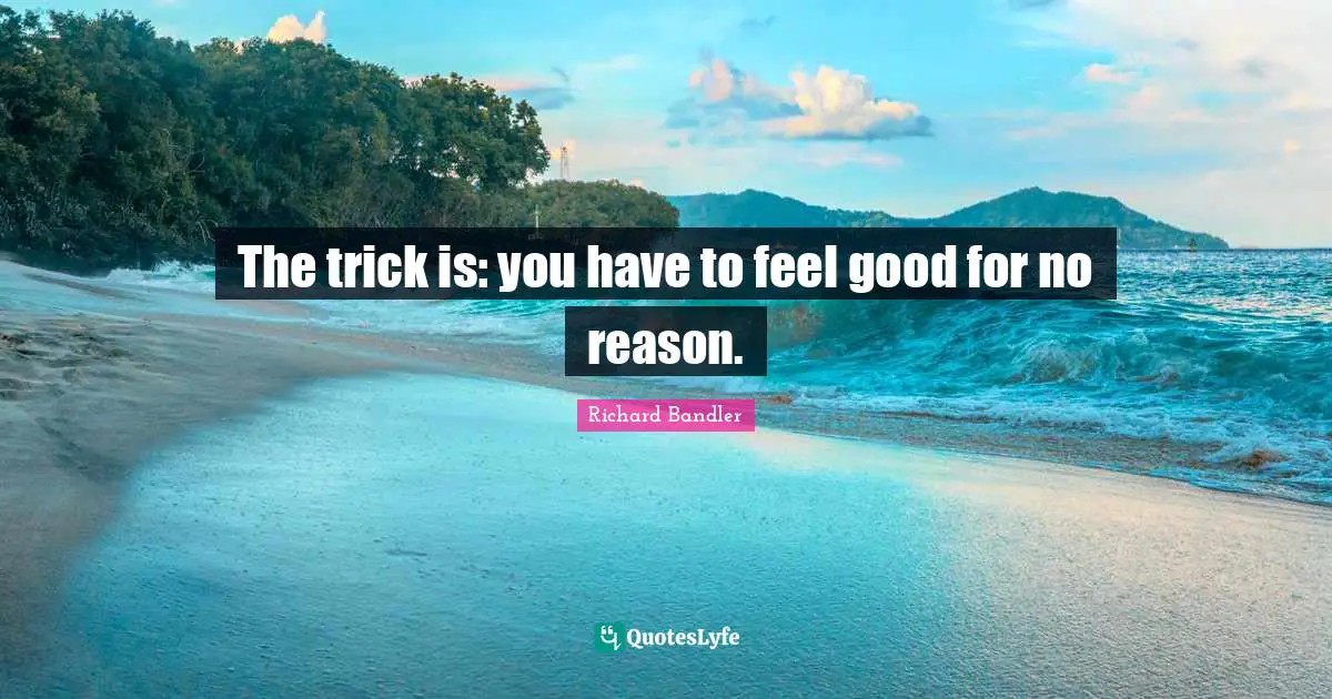 Richard Bandler Quotes: "The trick is: you have to feel good for no reason."