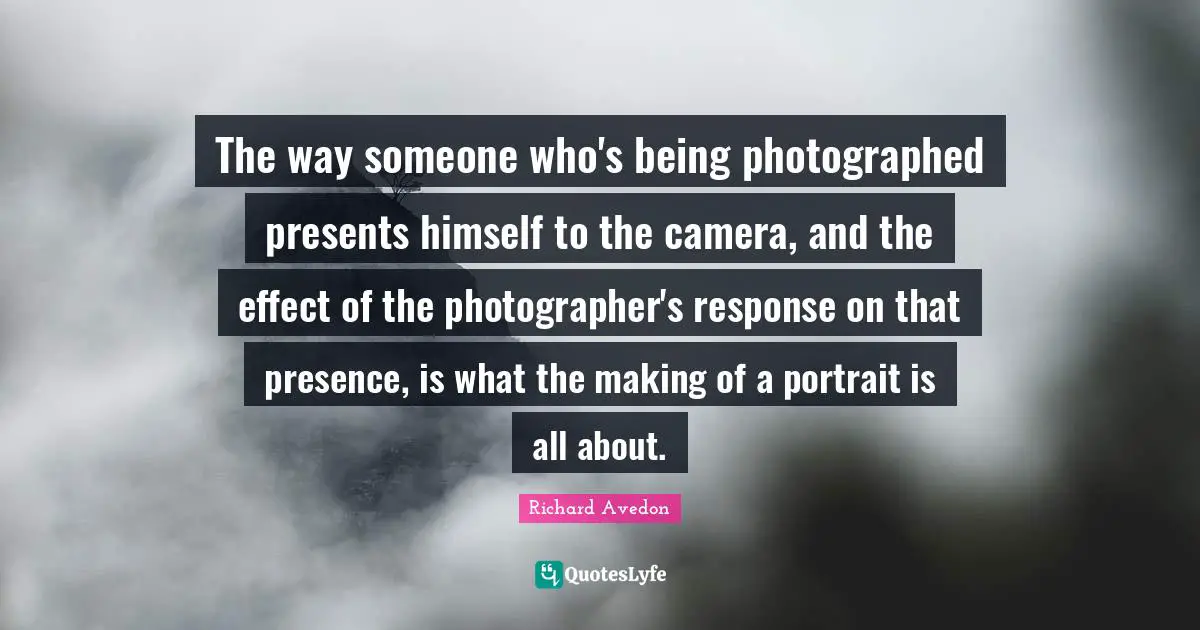 The way someone who's being photographed presents himself to the camera, and the effect of the photographer's response on that presence, is what the making of a portrait is all about.