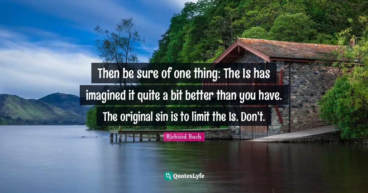Then be sure of one thing: The Is has imagined it quite a bit better than you have. The original sin is to limit the Is. Don't.