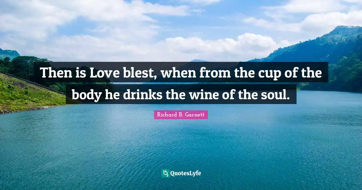 Then is Love blest, when from the cup of the body he drinks the wine of the soul.