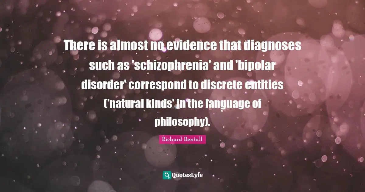 There is almost no evidence that diagnoses such as 'schizophrenia' and 'bipolar disorder' correspond to discrete entities ('natural kinds' in the language of philosophy).