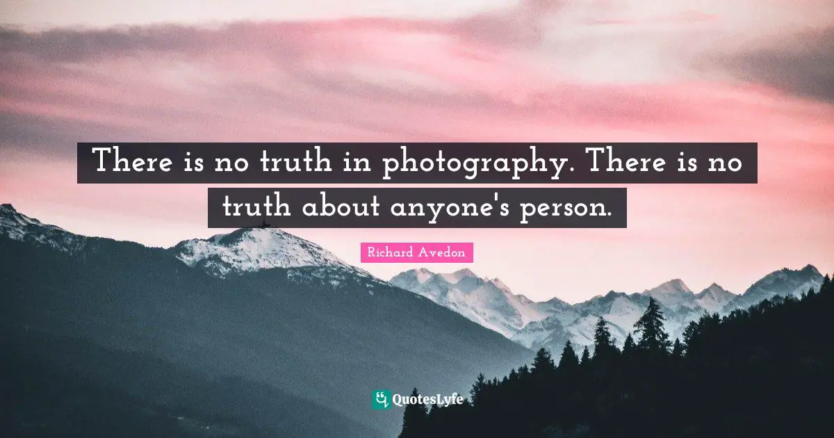 There is no truth in photography. There is no truth about anyone's person.