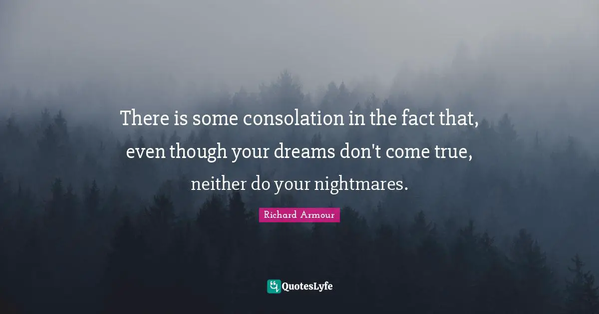 There is some consolation in the fact that, even though your dreams don't come true, neither do your nightmares.