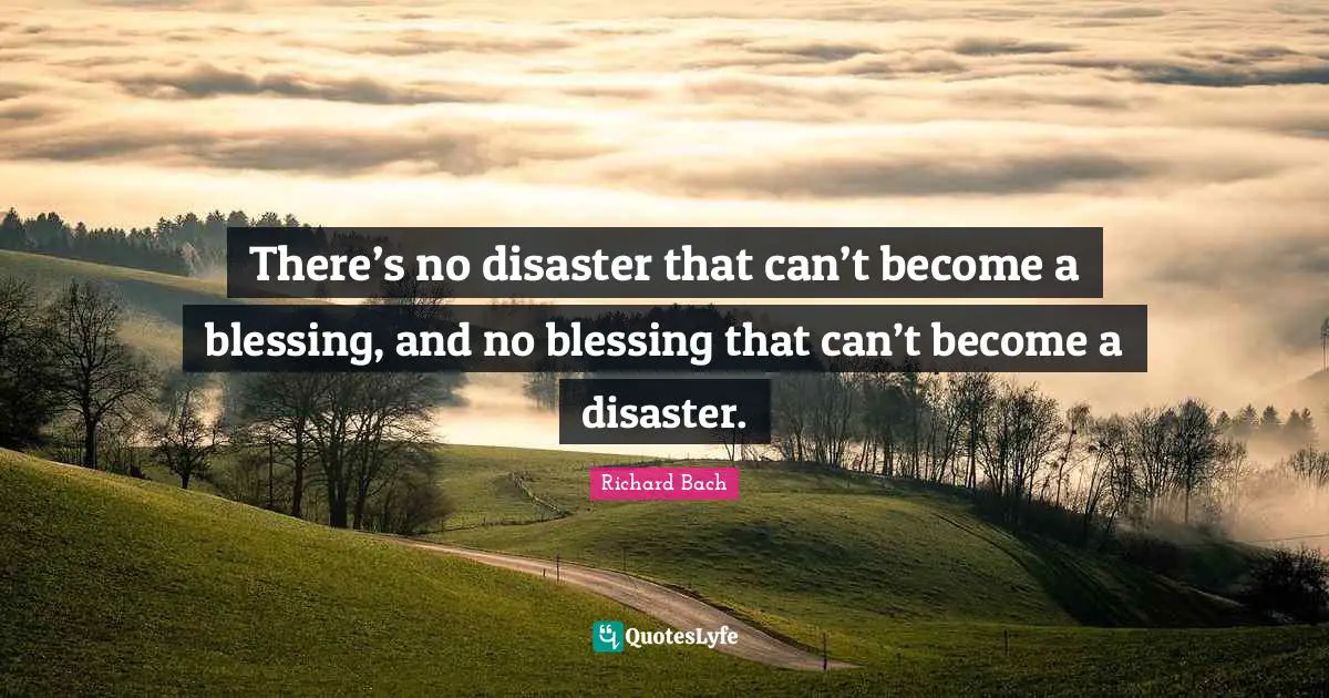 Richard Bach Quotes: "There’s no disaster that can’t become a blessing, and no blessing that can’t become a disaster."