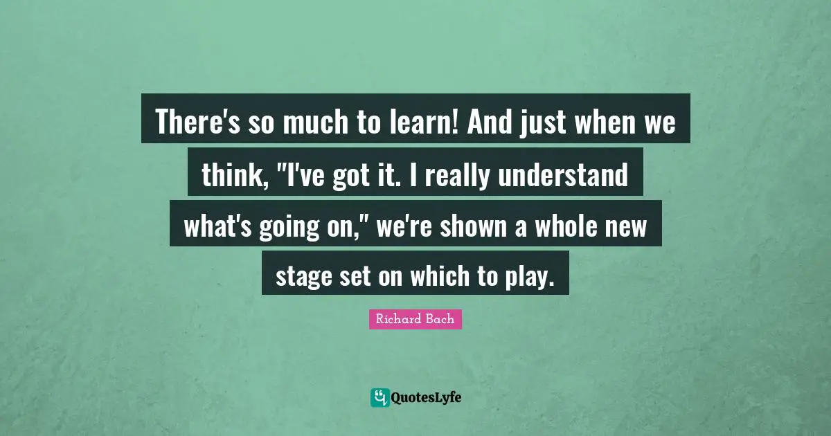 There's so much to learn! And just when we think, "I've got it. I really understand what's going on," we're shown a whole new stage set on which to play.