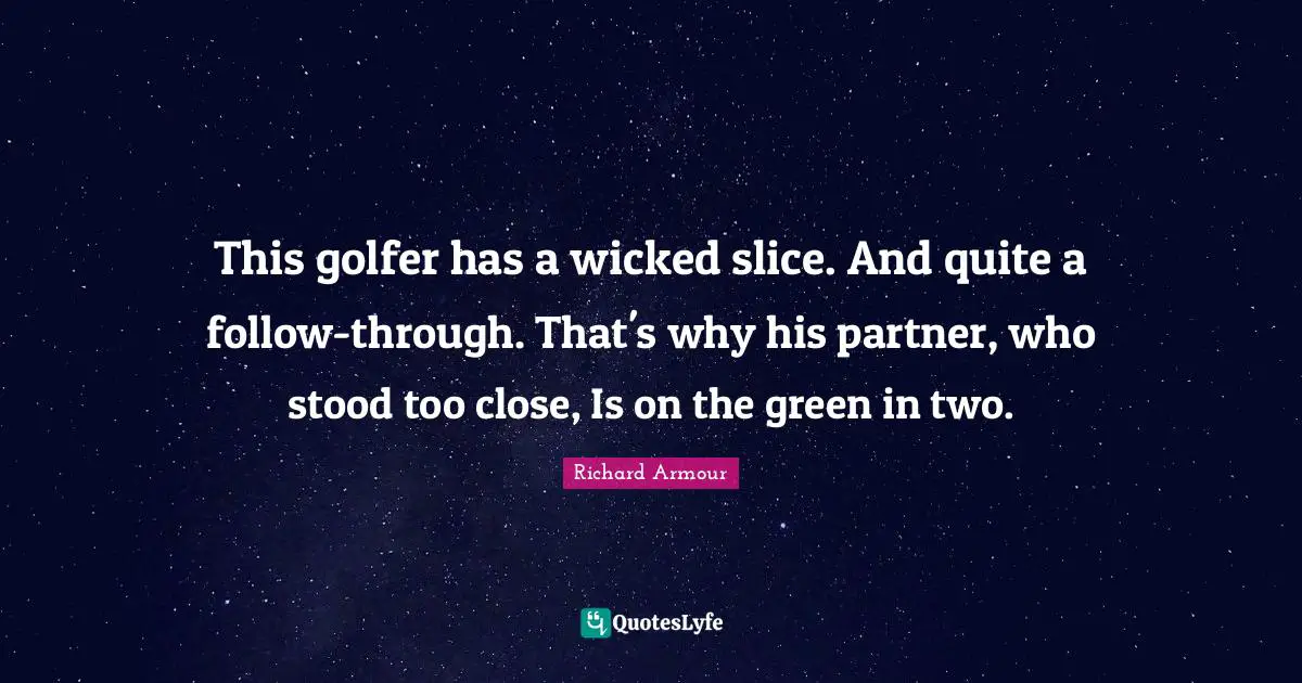 This golfer has a wicked slice. And quite a follow-through. That's why his partner, who stood too close, Is on the green in two.