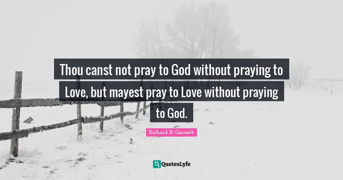 Thou canst not pray to God without praying to Love, but mayest pray to Love without praying to God.