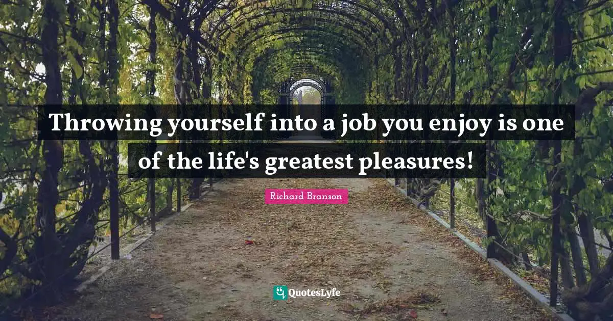 Throwing yourself into a job you enjoy is one of the life's greatest pleasures!