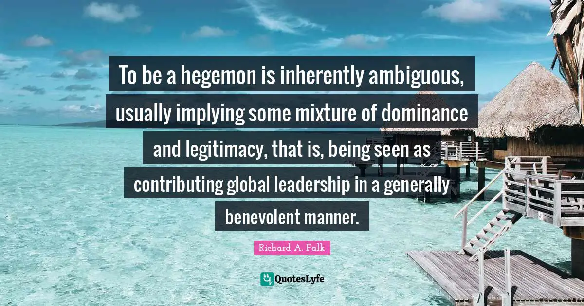 Dominance Quotes: "To be a hegemon is inherently ambiguous, usually implying some mixture of dominance and legitimacy, that is, being seen as contributing global leadership in a generally benevolent manner."
