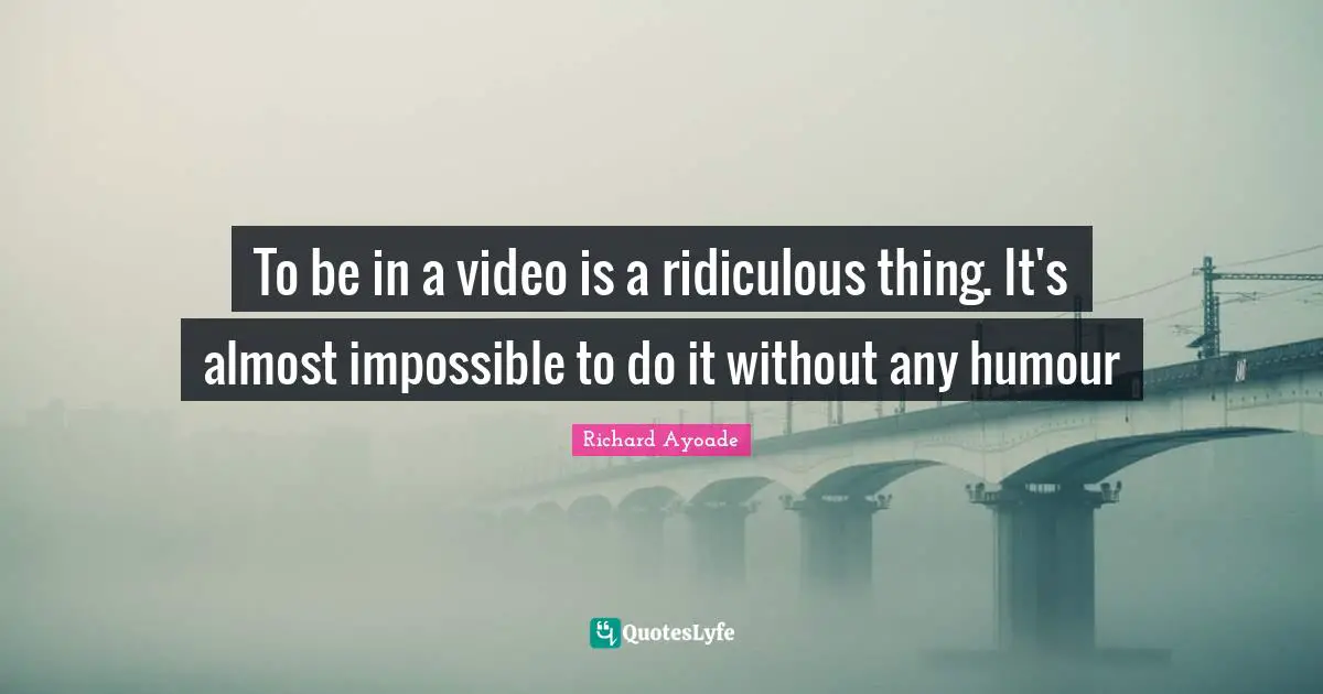 To be in a video is a ridiculous thing. It's almost impossible to do it without any humour