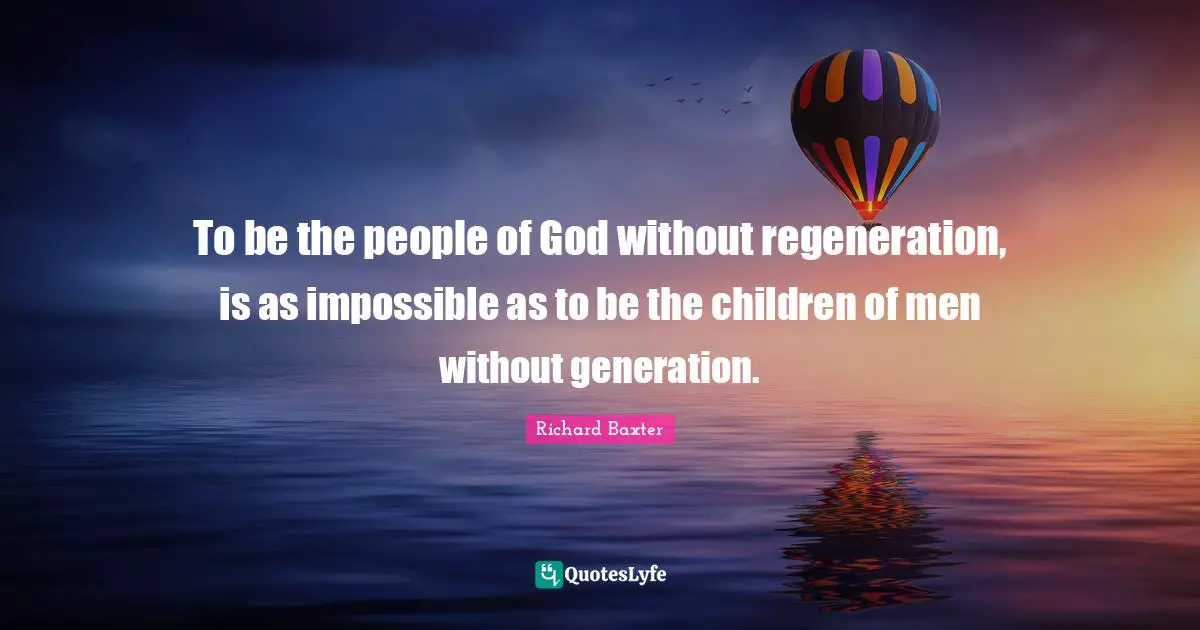 To be the people of God without regeneration, is as impossible as to be the children of men without generation.