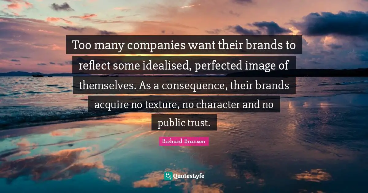 Too many companies want their brands to reflect some idealised, perfected image of themselves. As a consequence, their brands acquire no texture, no character and no public trust.