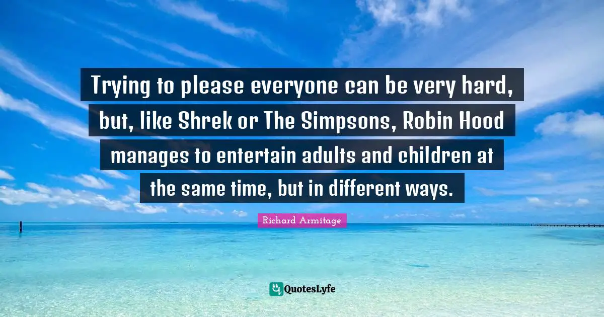 Trying To Please Everyone Quotes: "Trying to please everyone can be very hard, but, like Shrek or The Simpsons, Robin Hood manages to entertain adults and children at the same time, but in different ways."