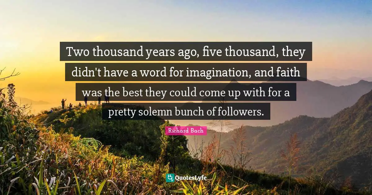 Two thousand years ago, five thousand, they didn't have a word for imagination, and faith was the best they could come up with for a pretty solemn bunch of followers.