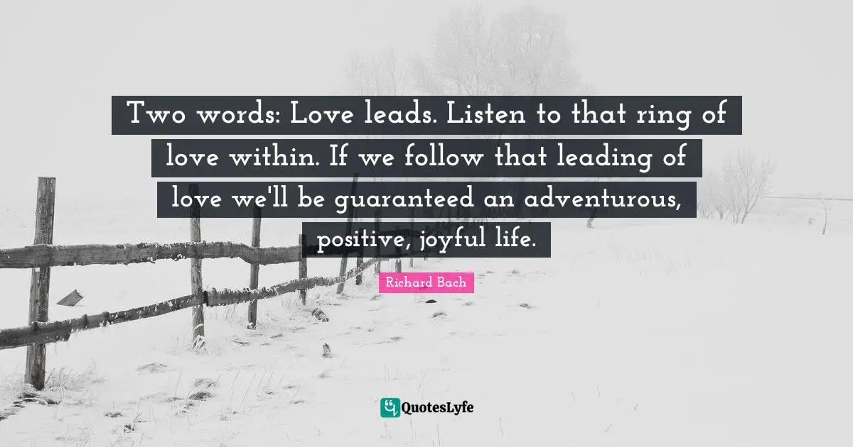 Two words: Love leads. Listen to that ring of love within. If we follow that leading of love we'll be guaranteed an adventurous, positive, joyful life.