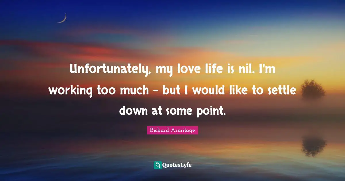 Unfortunately, my love life is nil. I'm working too much - but I would like to settle down at some point.