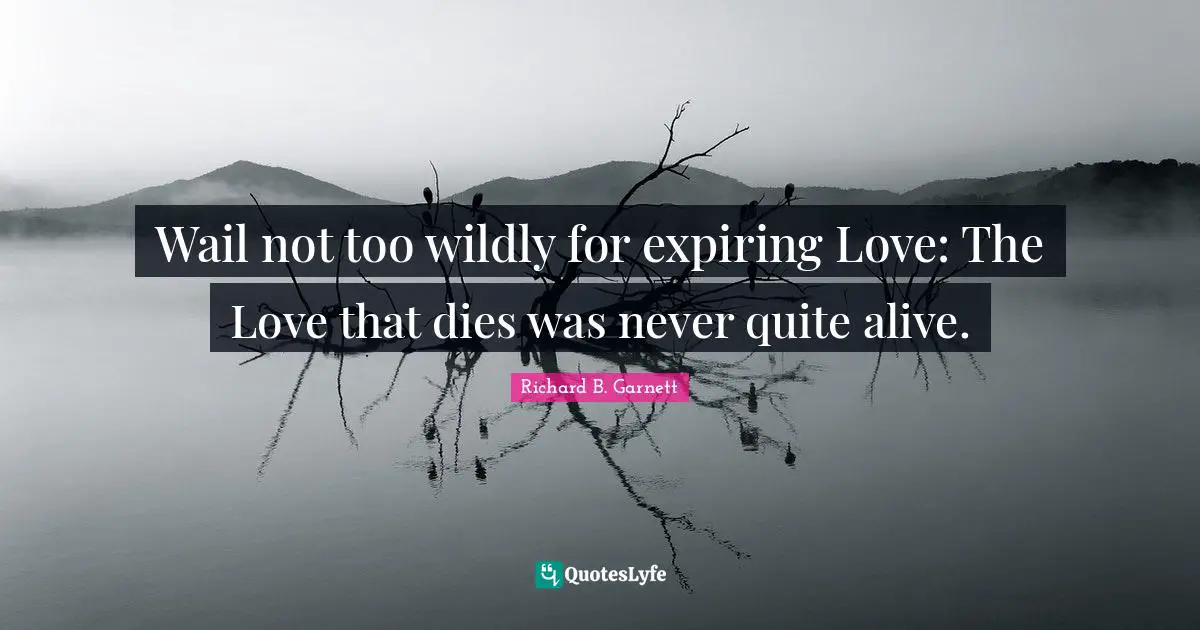 Wail not too wildly for expiring Love: The Love that dies was never quite alive.