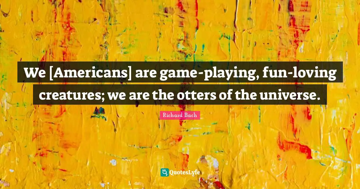 Richard Bach Quotes: "We [Americans] are game-playing, fun-loving creatures; we are the otters of the universe."