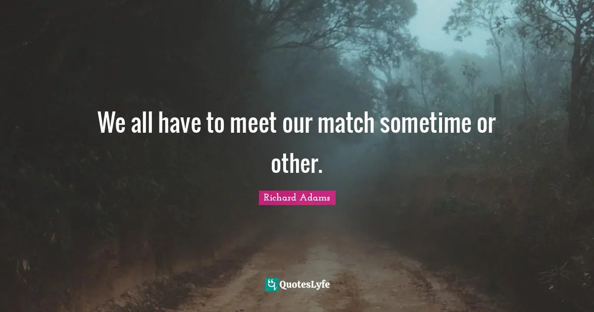 We all have to meet our match sometime or other.