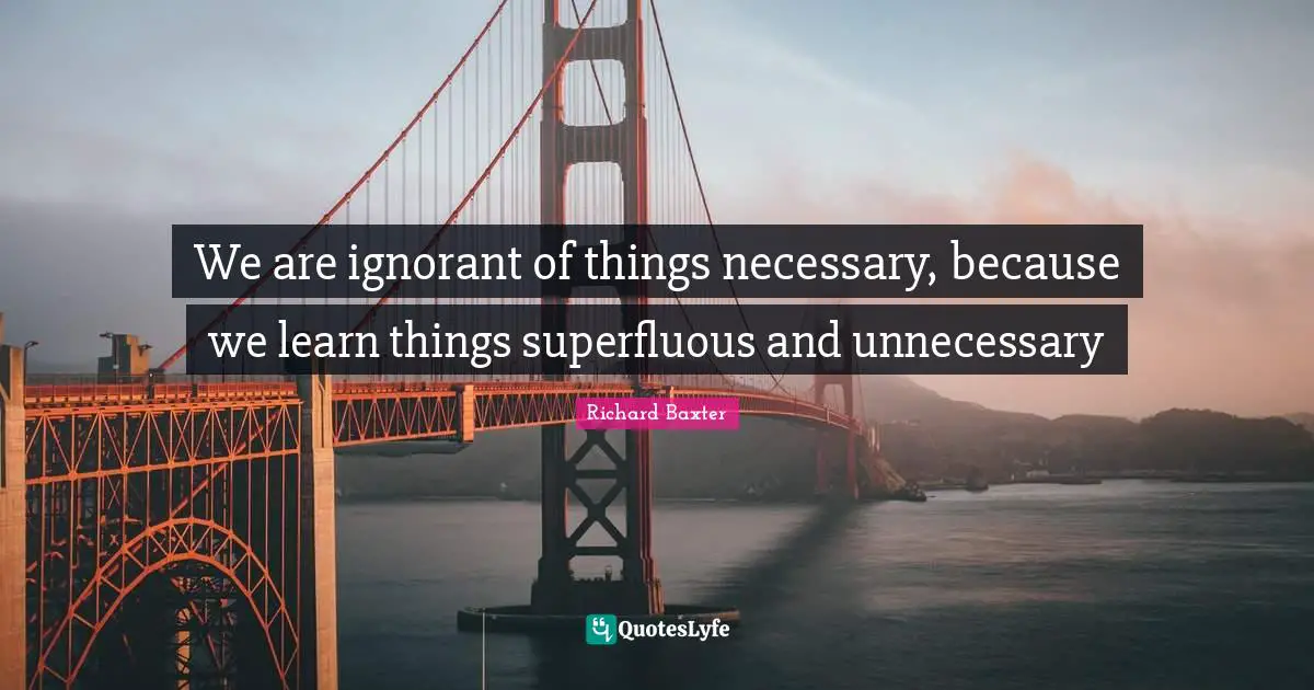We are ignorant of things necessary, because we learn things superfluous and unnecessary
