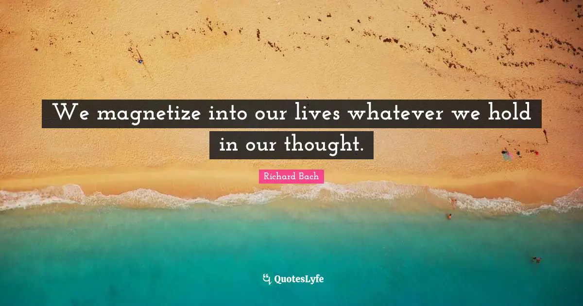 We magnetize into our lives whatever we hold in our thought.