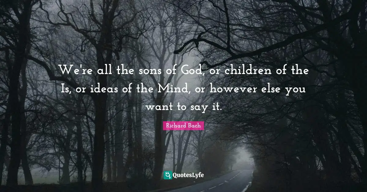 We're all the sons of God, or children of the Is, or ideas of the Mind, or however else you want to say it.