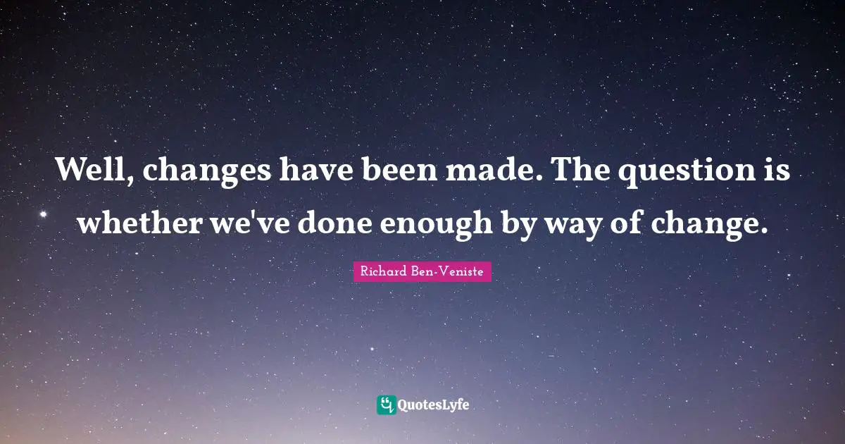 Well, changes have been made. The question is whether we've done enough by way of change.