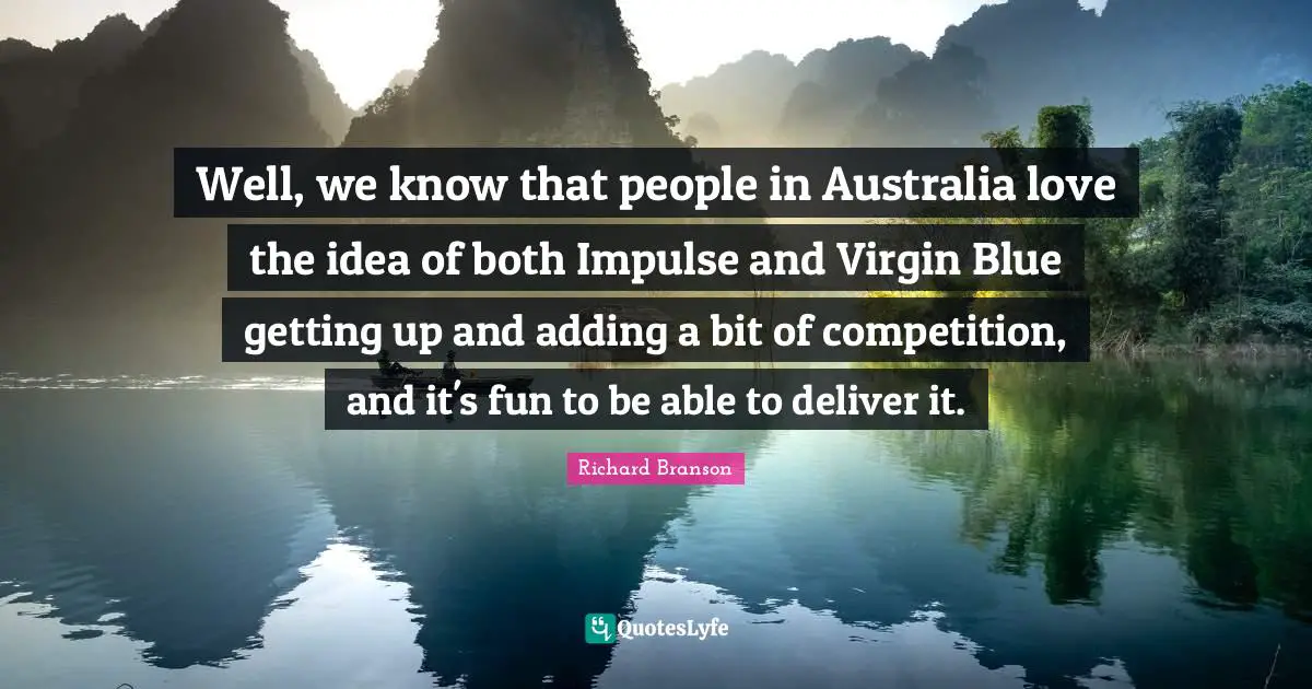 Well, we know that people in Australia love the idea of both Impulse and Virgin Blue getting up and adding a bit of competition, and it's fun to be able to deliver it.