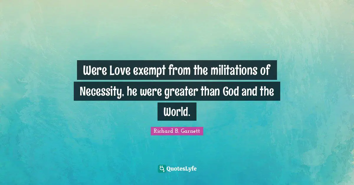 Were Love exempt from the militations of Necessity, he were greater than God and the World.