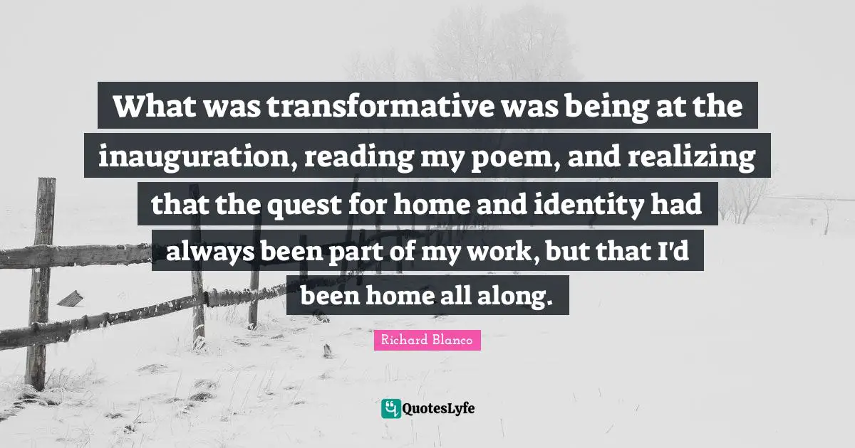 What was transformative was being at the inauguration, reading my poem, and realizing that the quest for home and identity had always been part of my work, but that I'd been home all along.