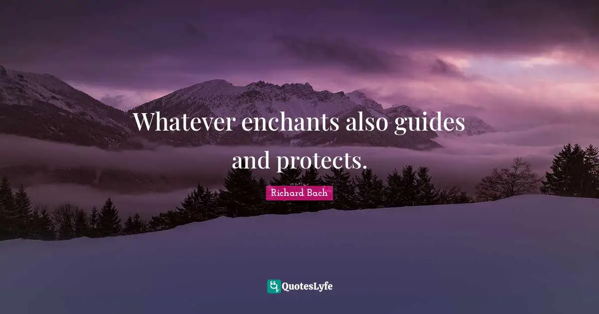 Whatever enchants also guides and protects.
