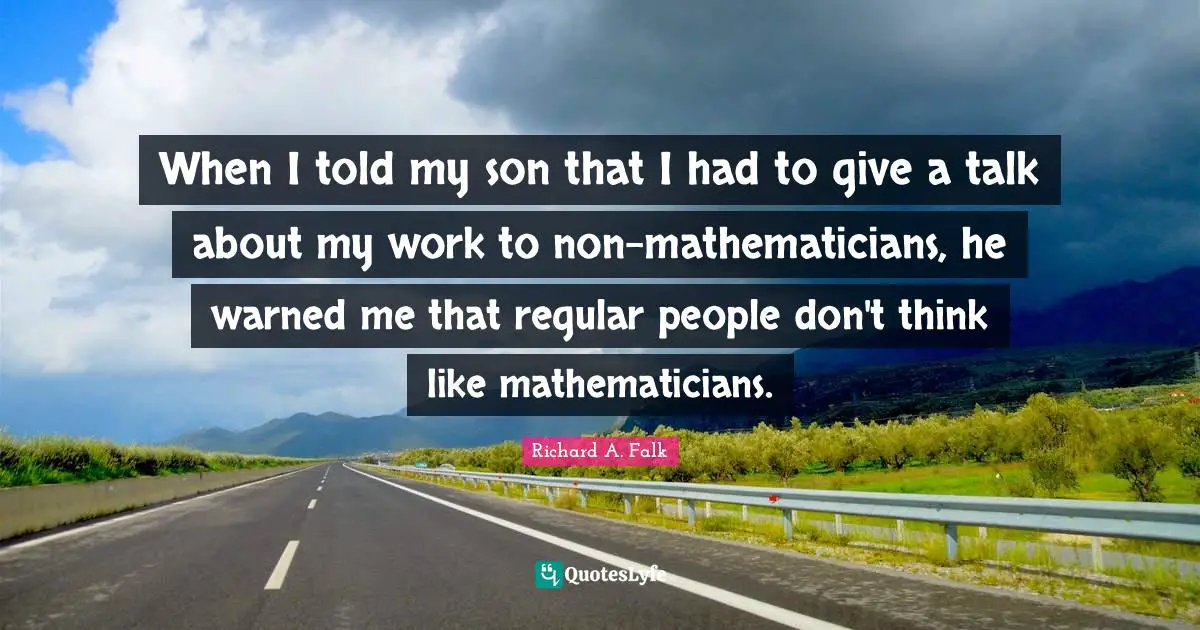 When I told my son that I had to give a talk about my work to non-mathematicians, he warned me that regular people don't think like mathematicians.