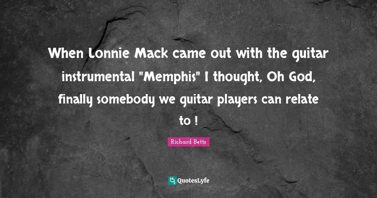 Mack Quotes: "When Lonnie Mack came out with the guitar instrumental "Memphis" I thought, Oh God, finally somebody we guitar players can relate to !"