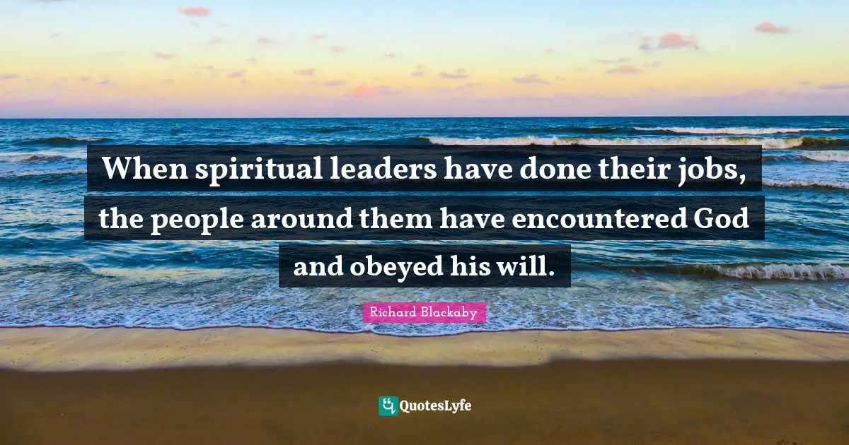 When spiritual leaders have done their jobs, the people around them have encountered God and obeyed his will.