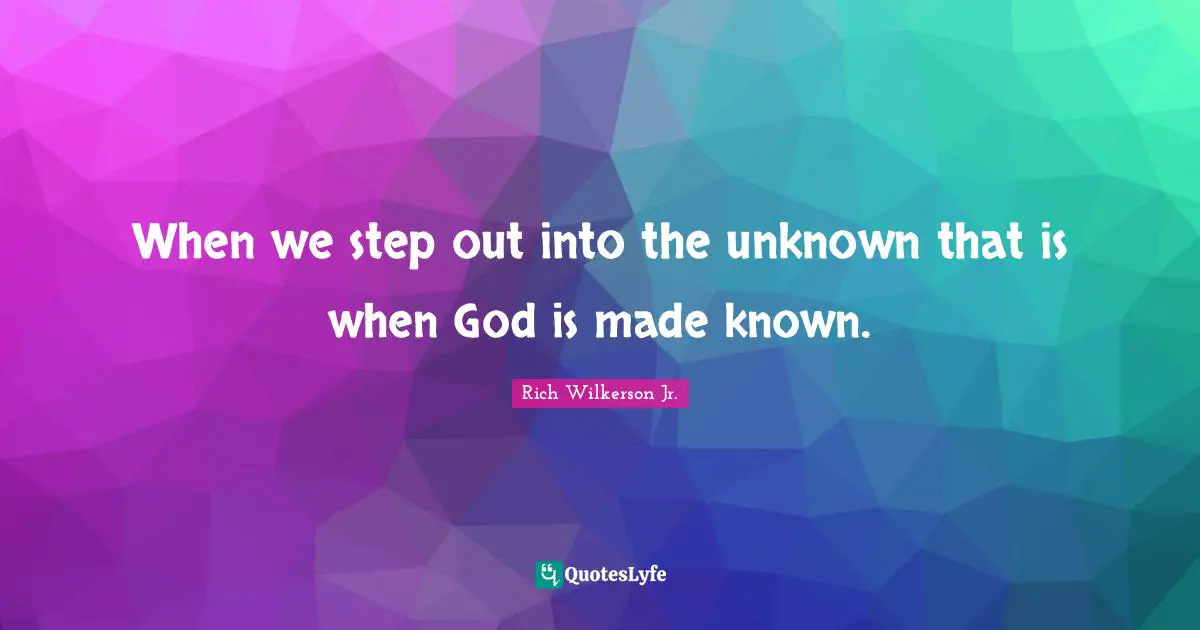 When we step out into the unknown that is when God is made known.
