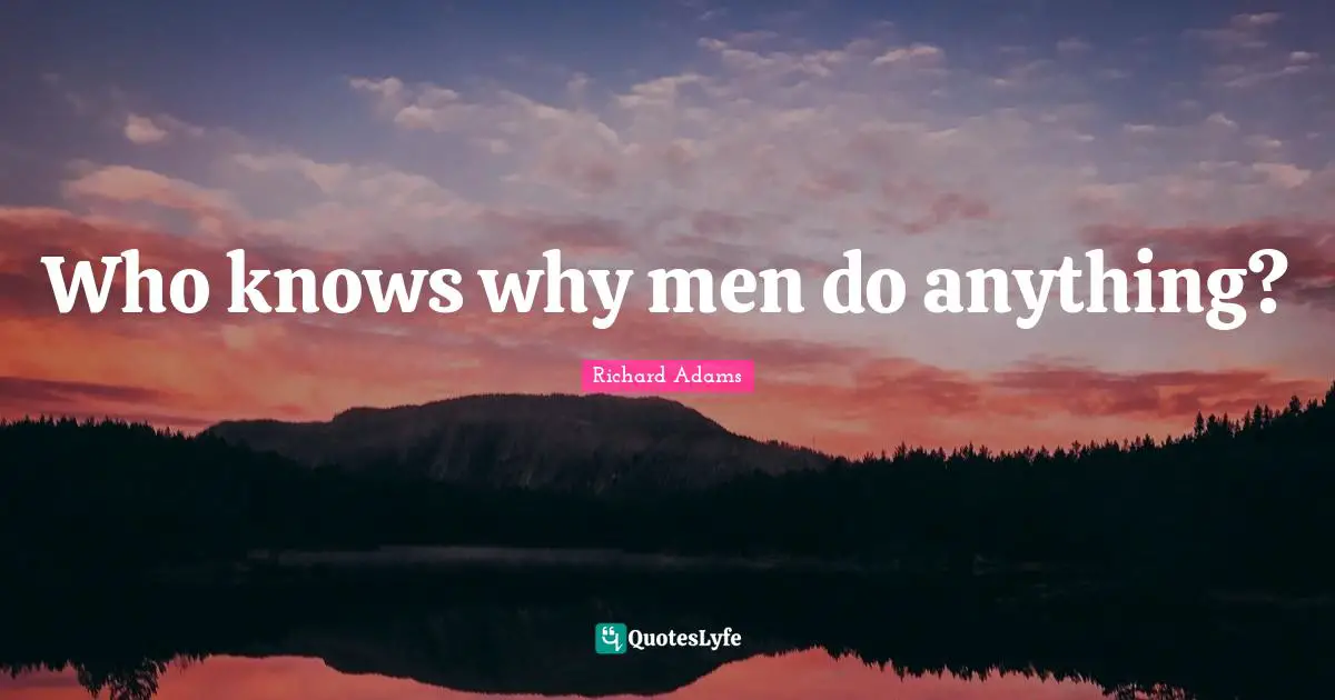 Who knows why men do anything?