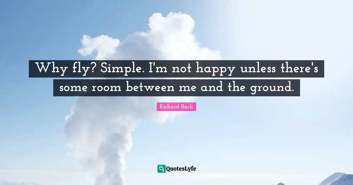 Why fly? Simple. I'm not happy unless there's some room between me and the ground.