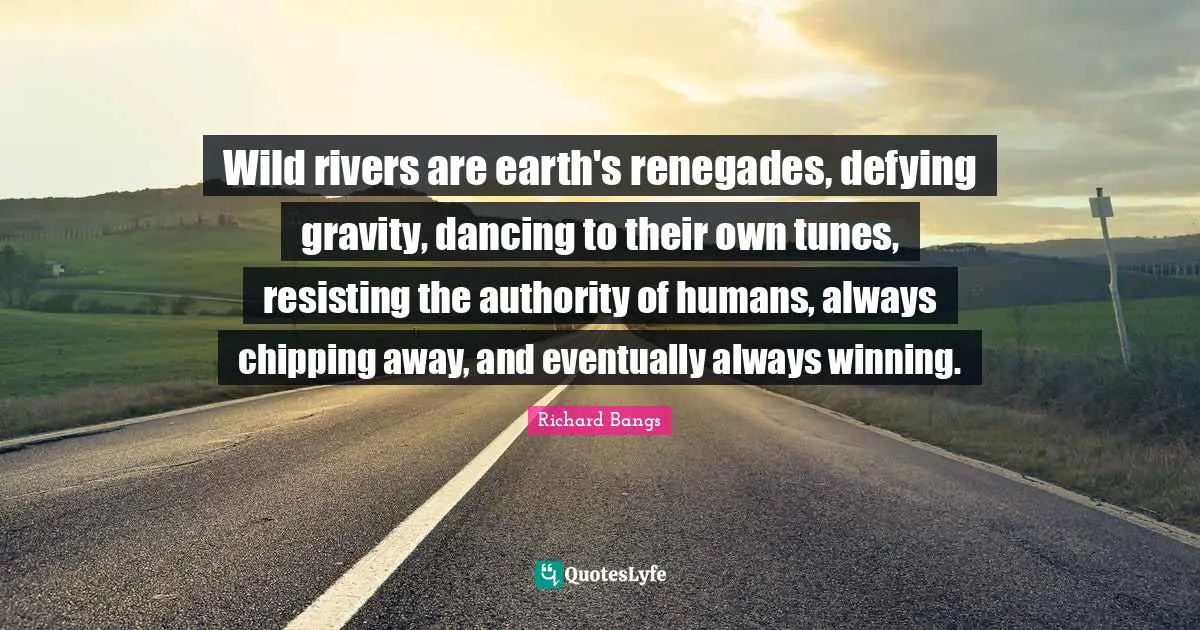 Humans Quotes: "Wild rivers are earth's renegades, defying gravity, dancing to their own tunes, resisting the authority of humans, always chipping away, and eventually always winning."