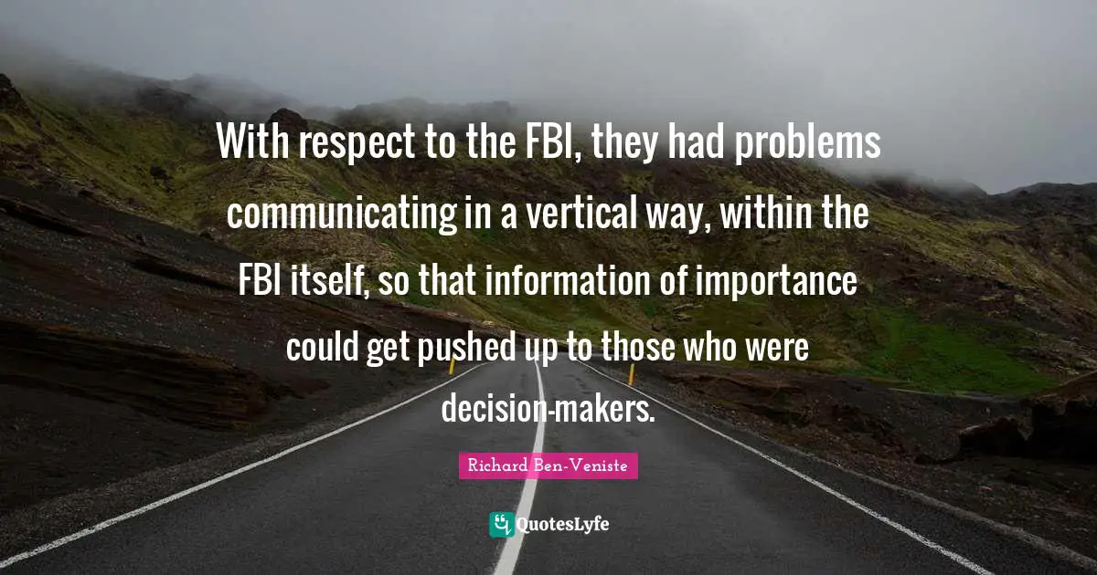 With respect to the FBI, they had problems communicating in a vertical way, within the FBI itself, so that information of importance could get pushed up to those who were decision-makers.