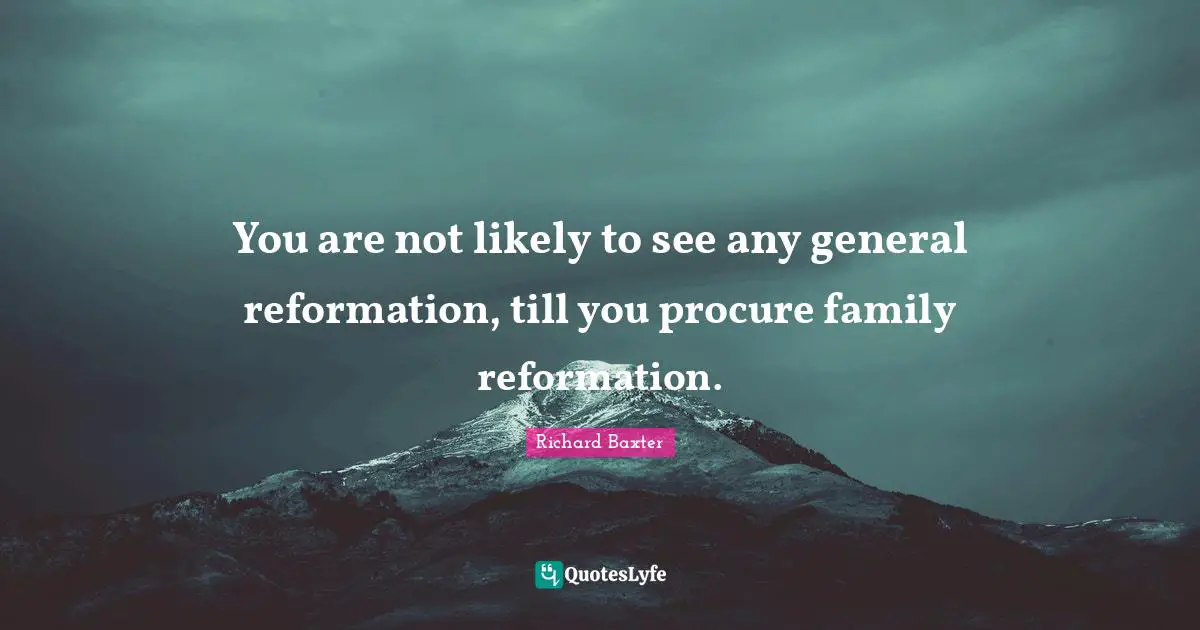Richard Baxter Quotes: You are not likely to see any general reformation, till you procure family reformation.